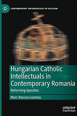 Hungarian Catholic Intellectuals In Contemporary Romania: Reforming Apostles-..