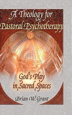 A Theology For Pastoral Psychotherapy: God's Play In Sacred Spaces-..