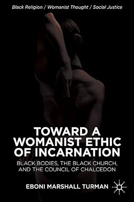 Toward A Womanist Ethic Of Incarnation: Black Bodies, The Black Church, And The Council Of Chalcedon-..