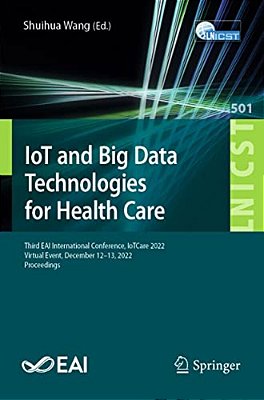 Iot And Big Data Technologies For Health Care: Third Eai International Conference, Iotcare 2022, Virtual Event, December 12-13, 2022, Proceedings-..