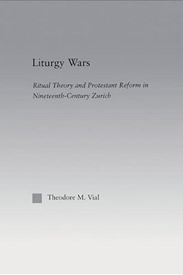 Liturgy Wars: Ritual Theory And Protestant Reform In Nineteenth-Century Zurich-..