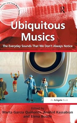 Ubiquitous Musics: The Everyday Sounds That We Don't Always Notice. Edited By Marta Garca Quiones, Anahid Kassabian And Elena Boschi-..