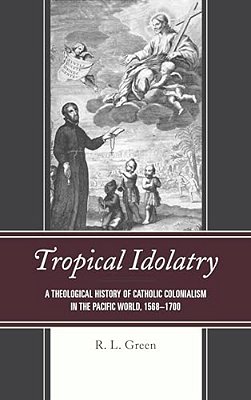 Tropical Idolatry: A Theological History Of Catholic Colonialism In The Pacific World, 1568-1700-..