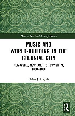 Music And World-Building In The Colonial City: Newcastle, Nsw, And Its Townships, 1860-1880-..