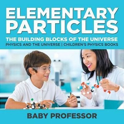 Elementary Particles: The Building Blocks Of The Universe - Physics And The Universe Children's Physics Books-..