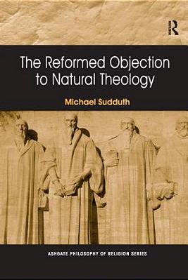 The Reformed Objection To Natural Theology. By Michael Sudduth-..