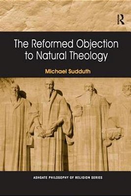 The Reformed Objection To Natural Theology. By Michael Sudduth-..