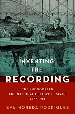 Inventing The Recording: The Phonograph And National Culture In Spain, 1877-1914-..