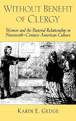 Without Benefit Of Clergy: Women And The Pastoral Relationship In Nineteenth-Century American Culture-..