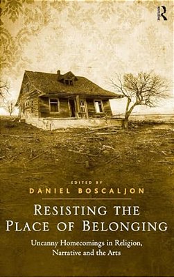 Resisting The Place Of Belonging: Uncanny Homecomings In Religion, Narrative And The Arts-..
