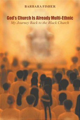 God's Church Is Already Multi-Ethnic: My Journey Back To The Black Church-..