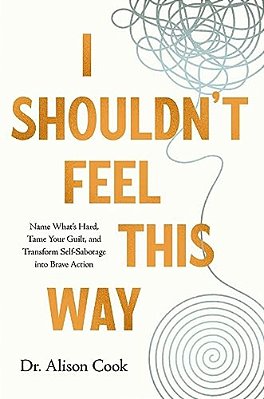 I Shouldn't Feel This Way: Name What's Hard, Tame Your Guilt, And Transform Self-Sabotage Into Brave Action-..