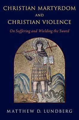 Christian Martyrdom And Christian Violence: On Suffering And Wielding The Sword-..