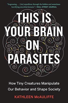 This Is Your Brain On Parasites: How Tiny Creatures Manipulate Our Behavior And Shape Society-..