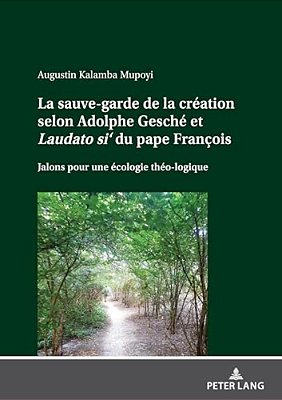 La Sauve-Garde De La Création Selon Adolphe Gesché Et Laudato Si' Du Pape François: Jalons Pour Une Écologie Théo-Logique-..