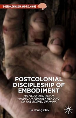 Postcolonial Discipleship Of Embodiment: An Asian And Asian American Feminist Reading Of The Gospel Of Mark-..