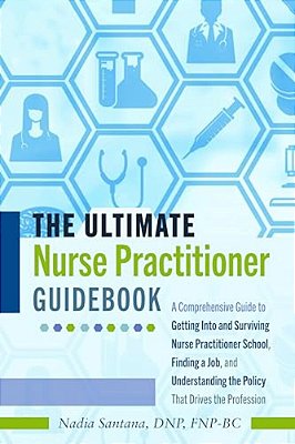 The Ultimate Nurse Practitioner Guidebook: A Comprehensive Guide To Getting Into And Surviving Nurse Practitioner School, Finding A Job, And Understan-..