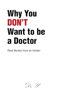 Why You Don't Want To Be A Doctor: Real Stories From An Insider-..