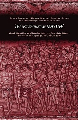 'Let US Die That We May Live': Greek Homilies On Christian Martyrs From Asia Minor, Palestine And Syria C.350-C.450 Ad-..