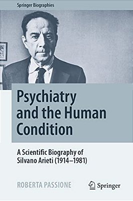 Psychiatry And The Human Condition: A Scientific Biography Of Silvano Arieti (1914-1981)-..