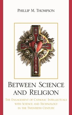 Between Science And Religion: The Engagement Of Catholic Intellectuals With Science And Technology In The Twentieth Century-..