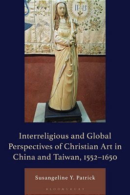 Interreligious And Global Perspectives Of Christian Art In China And Taiwan, 1552-1650-..