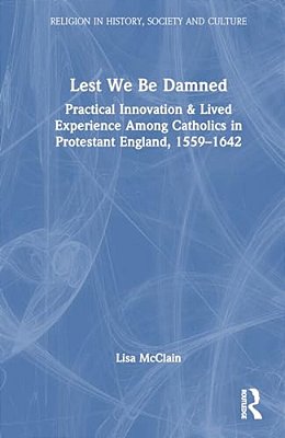 Lest We Be Damned: Practical Innovation & Lived Experience Among Catholics In Protestant England, 1559-1642-..