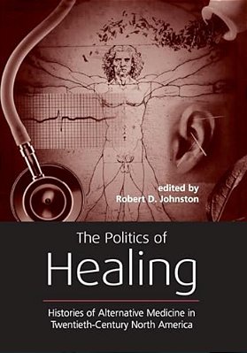 The Politics Of Healing: Histories Of Alternative Medicine In Twentieth-Century North America-..