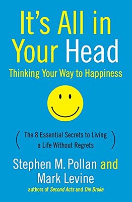 It's All In Your Head (Thinking Your Way To Happiness): The 8 Essential Secrets To Leading A Life Without Regrets-..