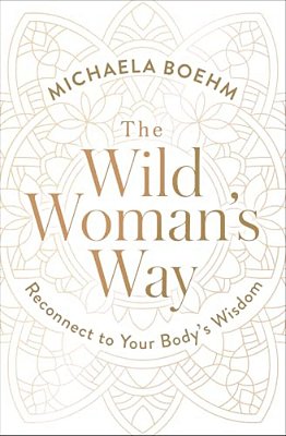 The Wild Woman's Way: Reconnect To Your Body's Wisdom-..