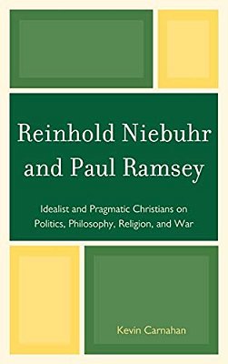 Reinhold Niebuhr And Paul Ramsey: Idealist And Pragmatic Christians On Politics, Philosophy, Religion, And War-..
