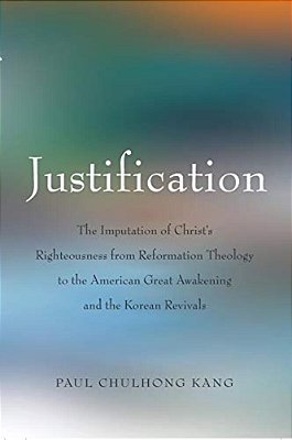 Justification: The Imputation Of Christ's Righteousness From Reformation Theology To The American Great Awakening And The Korean Revivals-..