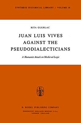 Juan Luis Vives Against The Pseudodialecticians: A Humanist Attack On Medieval Logic-..