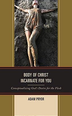Body Of Christ Incarnate For You: Conceptualizing God's Desire For The Flesh-..