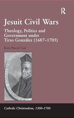 Jesuit Civil Wars: Theology, Politics And Government Under Tirso González (1687-1705)-..