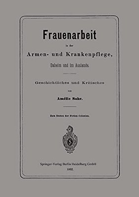 Frauenarbeit In Der Armen- Und Krankenpflege, Daheim Und Im Auslande: Geschichtliches Und Kritisches-..