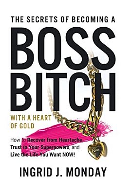 The Secrets Of Becoming A Boss Bitch With A Heart Of Gold: How To Recover From Heartache, Trust In Your Superpowers, And Live The Life You Want Now!-..