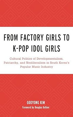 From Factory Girls To K-Pop Idol Girls: Cultural Politics Of Developmentalism, Patriarchy, And Neoliberalism In South Korea's Popular Music Industry-..