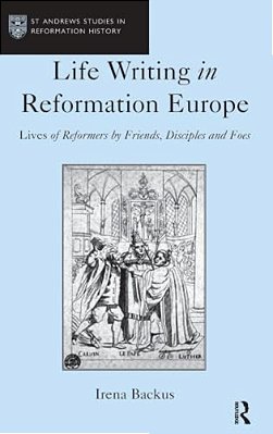Life Writing In Reformation Europe: Lives Of Reformers By Friends, Disciples And Foes-..