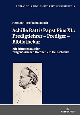 Achille Ratti/Papst Pius XI.: Predigtlehrer - Prediger - Bibliothekar: Mit Stimmen Aus Der Zeitgenoessischen Homiletik In Deutschland-..
