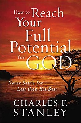 How To Reach Your Full Potential For God: Never Settle For Less Than His Best-..