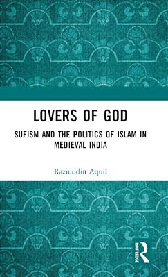 Lovers Of God: Sufism And The Politics Of Islam In Medieval India-..
