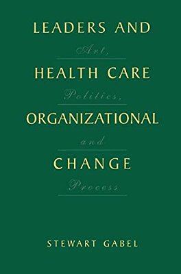 Leaders And Health Care Organizational Change: Art, Politics And Process-..