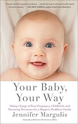 Your Baby, Your Way: Taking Charge Of Your Pregnancy, Childbirth, And Parenting Decisions For A Happier, Healthier Family-..