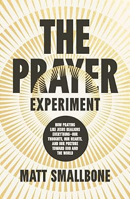 The Prayer Experiment: How Praying Like Jesus Realigns Everything - Our Thoughts, Our Hearts, And Our Posture Toward God And The World-..