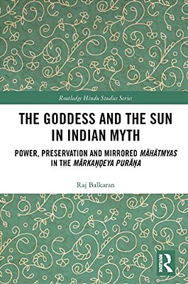 The Goddess And The Sun In Indian Myth: Power, Preservation And Mirrored Mahatmyas In The Marka?? Eya Pura? A-..