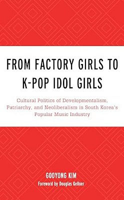 From Factory Girls To K-Pop Idol Girls: Cultural Politics Of Developmentalism, Patriarchy, And Neoliberalism In South Korea's Popular Music Industry-..