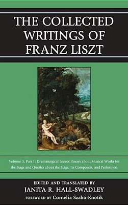 Collected Writings Of Franz Liszt: Dramaturgical Leaves: Essays About Musical Works For The Stage And Queries About The Stage, Its Composers, And Perf-..