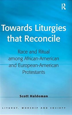Towards Liturgies That Reconcile: Race And Ritual Among African-American And European-American Protestants-..