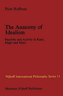 The Anatomy Of Idealism: Passivity And Activity In Kant, Hegel And Marx-..